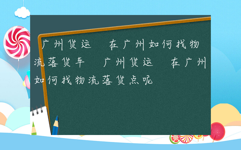 广州货运 在广州如何找物流落货车 广州货运 在广州如何找物流落货点呢